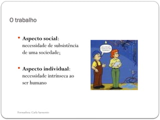 Formadora: Carla Sarmento
O trabalho
 Aspecto social:
necessidade de subsistência
de uma sociedade;
 Aspecto individual:
necessidade intrínseca ao
ser humano
 