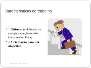 Formadora: Carla Sarmento
Características do trabalho
 1. Esforço: mobilização de
energia e atenção/tensão
intelectual ou física;
 2. Orientação para um
objectivo;
 
