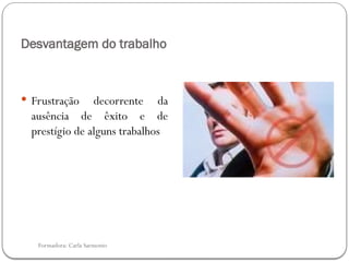Formadora: Carla Sarmento
Desvantagem do trabalho
 Frustração decorrente da
ausência de êxito e de
prestígio de alguns trabalhos
 