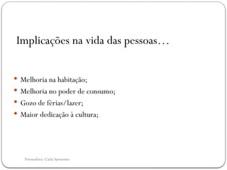 Formadora: Carla Sarmento
 Melhoria na habitação;
 Melhoria no poder de consumo;
 Gozo de férias/lazer;
 Maior dedicação à cultura;
Implicações na vida das pessoas…
 