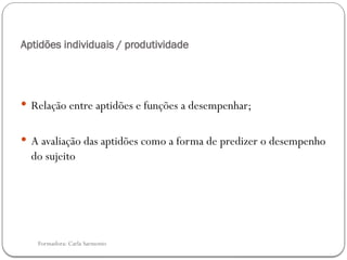 Formadora: Carla Sarmento
Aptidões individuais / produtividade
 Relação entre aptidões e funções a desempenhar;
 A avaliação das aptidões como a forma de predizer o desempenho
do sujeito
 