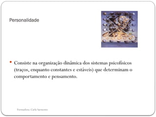 Formadora: Carla Sarmento
Personalidade
 Consiste na organização dinâmica dos sistemas psicofísicos
(traços, enquanto constantes e estáveis) que determinam o
comportamento e pensamento.
 