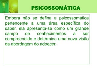 PSICOSSOMÁTICA
Embora não se defina a psicossomática
pertencente a uma área específica do
saber, ela apresenta-se como um grande
campo de conhecimentos a ser
compreendido e determina uma nova visão
da abordagem do adoecer.
 