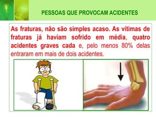 PESSOAS QUE PROVOCAM ACIDENTES
As fraturas, não são simples acaso. As vítimas de
fraturas já haviam sofrido em média, quatro
acidentes graves cada e, pelo menos 80% delas
entraram em mais de dois acidentes.
 