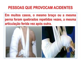 PESSOAS QUE PROVOCAM ACIDENTES
Em muitos casos, o mesmo braço ou a mesma
perna foram quebrados repetidas vezes, a mesma
articulação ferida vez após outra.
 