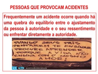 PESSOAS QUE PROVOCAM ACIDENTES
Frequentemente um acidente ocorre quando há
uma quebra do equilíbrio entre o ajustamento
da pessoa à autoridade e o seu ressentimento
ou enfrentar diretamente a autoridade.
 
