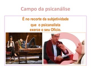 Campo da psicanálise
É no recorte da subjetividade
que o psicanalista
exerce o seu Ofício.
 