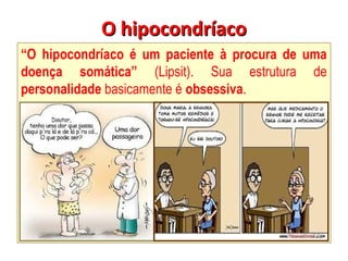 O hipocondríaco
O hipocondríaco
“O hipocondríaco é um paciente à procura de uma
doença somática” (Lipsit). Sua estrutura de
personalidade basicamente é obsessiva.
 