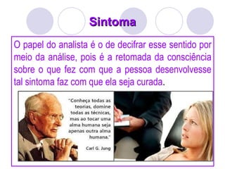 Sintoma
Sintoma
O papel do analista é o de decifrar esse sentido por
meio da análise, pois é a retomada da consciência
sobre o que fez com que a pessoa desenvolvesse
tal sintoma faz com que ela seja curada.
 