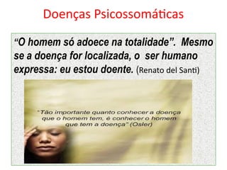 Doenças Psicossomáticas
“O homem só adoece na totalidade”. Mesmo
se a doença for localizada, o ser humano
expressa: eu estou doente. (Renato del Santi)
 