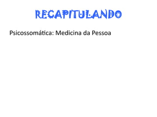 RECAPITULANDO
Psicossomática: Medicina da Pessoa
 