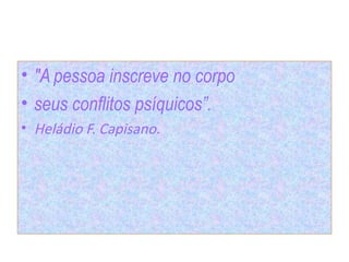 • "A pessoa inscreve no corpo
• seus conflitos psíquicos”.
• Heládio F. Capisano.
 