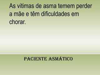 As vitimas de asma temem perder
a mãe e têm dificuldades em
chorar.
Paciente Asmático
 