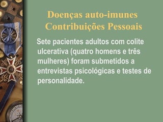 Doenças auto-imunes
Contribuições Pessoais
Sete pacientes adultos com colite
ulcerativa (quatro homens e três
mulheres) foram submetidos a
entrevistas psicológicas e testes de
personalidade.
 