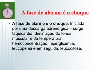 A fase de alarme é o choque
• A fase de alarme é o choque. Iniciada
por uma descarga adrenérgica – surge
taquicardia, diminuição do tônus
muscular e da temperatura,
hemoconcentração, hiperglicemia,
leucopenia e em seguida, leucocitose.
 