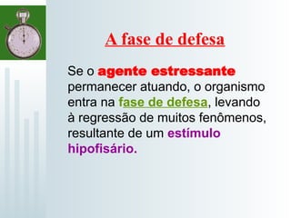 A fase de defesa
Se o agente estressante
permanecer atuando, o organismo
entra na fase de defesa, levando
à regressão de muitos fenômenos,
resultante de um estímulo
hipofisário.
 