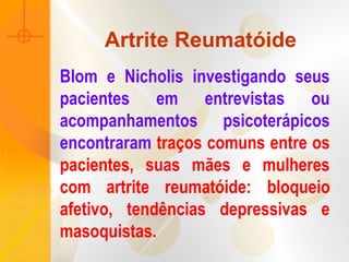 Artrite Reumatóide
Blom e Nicholis investigando seus
pacientes em entrevistas ou
acompanhamentos psicoterápicos
encontraram traços comuns entre os
pacientes, suas mães e mulheres
com artrite reumatóide: bloqueio
afetivo, tendências depressivas e
masoquistas.
 