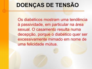 DOENÇAS DE TENSÃO
Os diabéticos mostram uma tendência
à passividade, em particular na área
sexual. O casamento resulta numa
decepção, porque o diabético quer ser
excessivamente mimado em nome de
uma felicidade mútua.
 