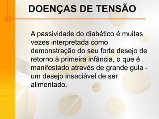 DOENÇAS DE TENSÃO
A passividade do diabético é muitas
vezes interpretada como
demonstração do seu forte desejo de
retorno à primeira infância, o que é
manifestado através de grande gula -
um desejo insaciável de ser
alimentado.
 