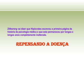 REPENSANDO A DOENÇA
Zillborerg vai dizer que Hipócrates escreveu a primeira página da
história da psicologia médica e que esta permaneceu por longos e
longos anos completamente inalterada.
 