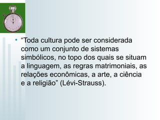 • “Toda cultura pode ser considerada
como um conjunto de sistemas
simbólicos, no topo dos quais se situam
a linguagem, as regras matrimoniais, as
relações econômicas, a arte, a ciência
e a religião” (Lévi-Strauss).
 