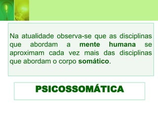 PSICOSSOMÁTICA
Na atualidade observa-se que as disciplinas
que abordam a mente humana se
aproximam cada vez mais das disciplinas
que abordam o corpo somático.
 
