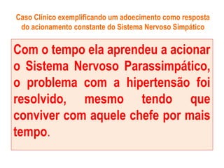 Caso Clínico exemplificando um adoecimento como resposta
do acionamento constante do Sistema Nervoso Simpático
Com o tempo ela aprendeu a acionar
o Sistema Nervoso Parassimpático,
o problema com a hipertensão foi
resolvido, mesmo tendo que
conviver com aquele chefe por mais
tempo.
 