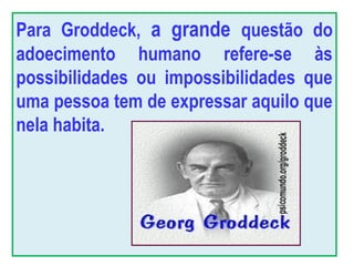 Para Groddeck, a grande questão do
adoecimento humano refere-se às
possibilidades ou impossibilidades que
uma pessoa tem de expressar aquilo que
nela habita.
 