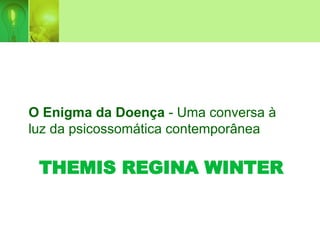 THEMIS REGINA WINTER
O Enigma da Doença - Uma conversa à
luz da psicossomática contemporânea
 