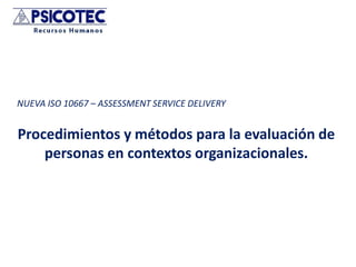 NUEVA ISO 10667 – ASSESSMENT SERVICE DELIVERY


Procedimientos y métodos para la evaluación de
    personas en contextos organizacionales.
 