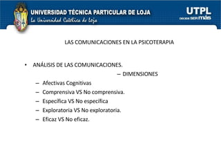 LAS COMUNICACIONES EN LA PSICOTERAPIA ANÁLISIS DE LAS COMUNICACIONES. DIMENSIONES Afectivas Cognitivas Comprensiva VS No comprensiva. Específica VS No específica Exploratoria VS No exploratoria. Eficaz VS No eficaz. 