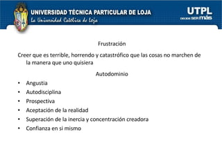 Frustración Creer que es terrible, horrendo y catastrófico que las cosas no marchen de la manera que uno quisiera Autodominio Angustia Autodisciplina Prospectiva Aceptación de la realidad Superación de la inercia y concentración creadora Confianza en si mismo 