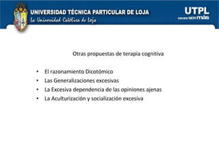Otras propuestas de terapia cognitiva El razonamiento Dicotómico Las Generalizaciones excesivas La Excesiva dependencia de las opiniones ajenas La Aculturización y socialización excesiva 