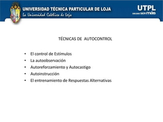 TÉCNICAS DE  AUTOCONTROL El control de Estímulos La autoobservación Autoreforzamiento y Autocastigo Autoinstrucción El entrenamiento de Respuestas Alternativas  