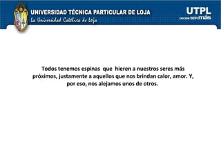 Todos tenemos espinas  que  hieren a nuestros seres más próximos, justamente a aquellos que nos brindan calor, amor. Y, por eso, nos alejamos unos de otros.  