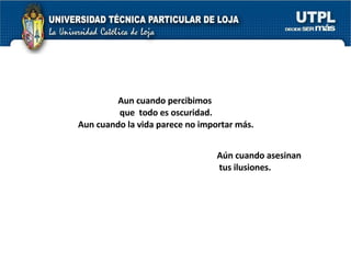 Aun cuando percibimos  que  todo es oscuridad. Aun cuando la vida parece no importar más. Aún cuando asesinan tus ilusiones. 