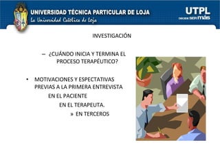 INVESTIGACIÓN ¿CUÁNDO INICIA Y TERMINA EL PROCESO TERAPÉUTICO? MOTIVACIONES Y ESPECTATIVAS PREVIAS A LA PRIMERA ENTREVISTA EN EL PACIENTE EN EL TERAPEUTA. EN TERCEROS 
