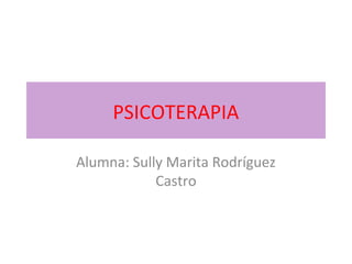PSICOTERAPIA
Alumna: Sully Marita Rodríguez
Castro
 