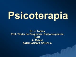 Psicoterapia
Dr. J. Tomas
Prof. Titular de Psiquiatría. Paidopsiquiatría
UAB
A. Rafael
FAMILIANOVA SCHOLA
 