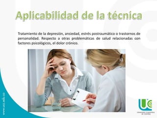 Tratamiento de la depresión, ansiedad, estrés postraumático o trastornos de 
personalidad. Respecto a otras problemáticas de salud relacionadas con 
factores psicológicos, el dolor crónico. 
 