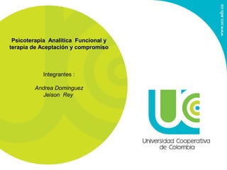 Psicoterapia Analítica Funcional y
terapia de Aceptación y compromiso
Integrantes :
Andrea Dominguez
Jeison Rey
 