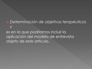  Determinación de objetivos terapéuticos
  y
es en la que podríamos incluir la
aplicación del modelo de entrevista
objeto de este artículo.
 