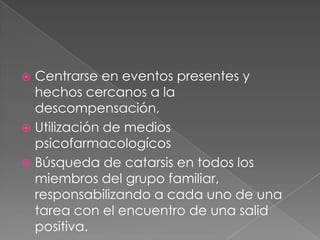  Centrarse en eventos presentes y
  hechos cercanos a la
  descompensación,
 Utilización de medios
  psicofarmacologícos
 Búsqueda de catarsis en todos los
  miembros del grupo familiar,
  responsabilizando a cada uno de una
  tarea con el encuentro de una salid
  positiva.
 