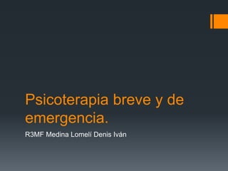Psicoterapia breve y de
emergencia.
R3MF Medina Lomelí Denis Iván

 