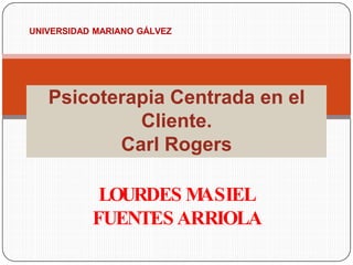 Psicoterapia Centrada en el
Cliente.
Carl Rogers
LOURDES M
ASIEL
FUENTES ARRIOLA
UNIVERSIDAD MARIANO GÁLVEZ
 