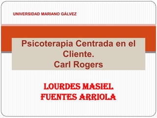 Lourdes Masiel
Fuentes Arriola
Psicoterapia Centrada en el
Cliente.
Carl Rogers
UNIVERSIDAD MARIANO GÁLVEZ
 