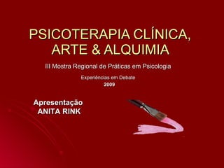 PSICOTERAPIA CLÍNICA,
   ARTE & ALQUIMIA
  III Mostra Regional de Práticas em Psicologia
              Experiências em Debate
                        2009


Apresentação
 ANITA RINK
 