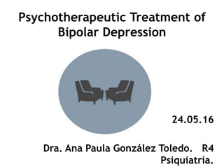 Psychotherapeutic Treatment of
Bipolar Depression
24.05.16
Dra. Ana Paula González Toledo. R4
Psiquiatría.
 