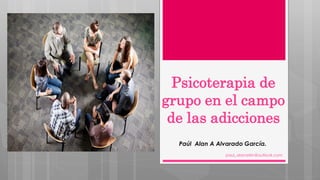 Psicoterapia de
grupo en el campo
de las adicciones
Paúl Alan A Alvarado García.
paul_alanarkin@outlook.com
 