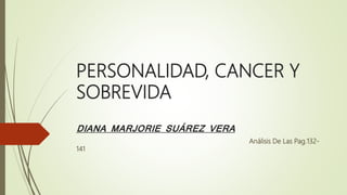 PERSONALIDAD, CANCER Y
SOBREVIDA
DIANA MARJORIE SUÁREZ VERA
Análisis De Las Pag.132-
141
 